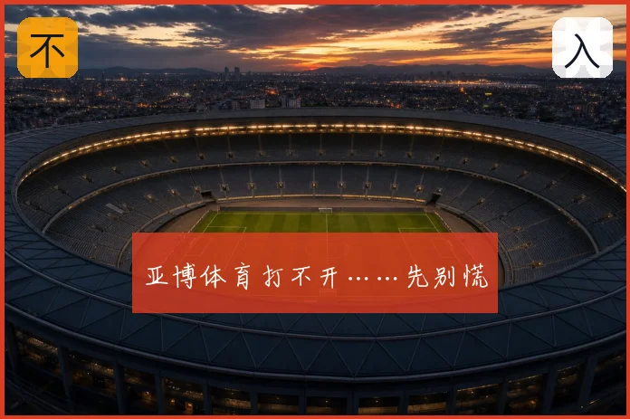 亚博体育打不开……先别慌